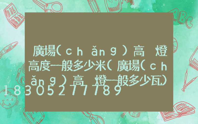 廣場(chǎng)高桿燈高度一般多少米(廣場(chǎng)高桿燈一般多少瓦)