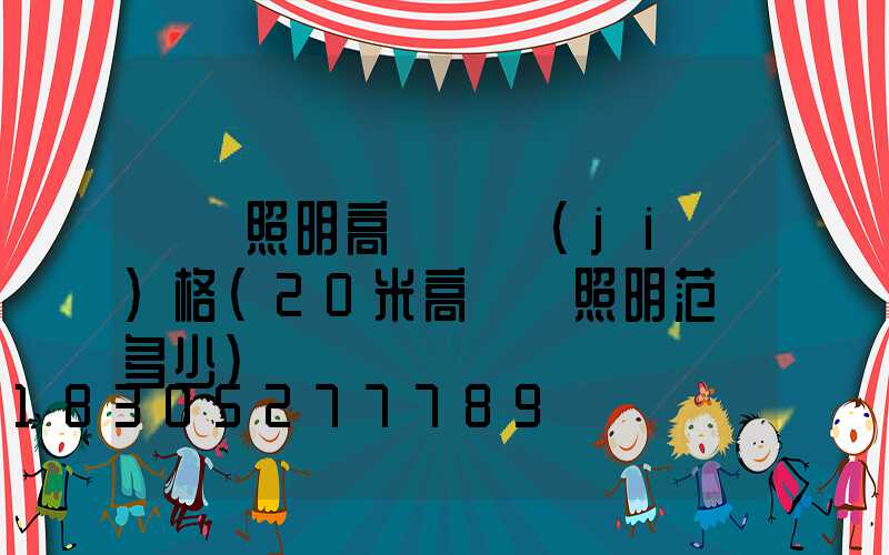 廣場照明高桿燈價(jià)格(20米高桿燈照明范圍多少)