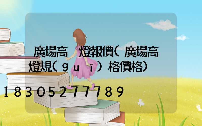 廣場高桿燈報價(廣場高桿燈規(guī)格價格)