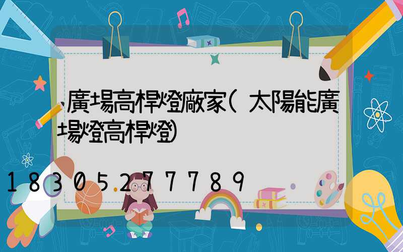 廣場高桿燈廠家(太陽能廣場燈高桿燈)