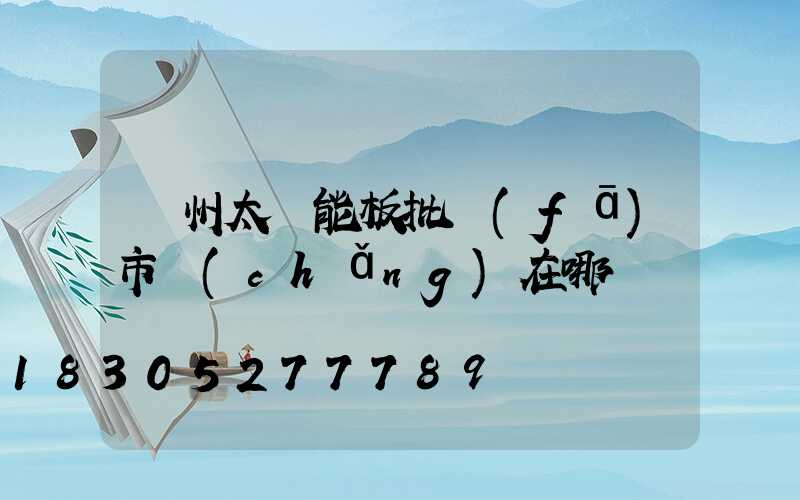 廣州太陽能板批發(fā)市場(chǎng)在哪