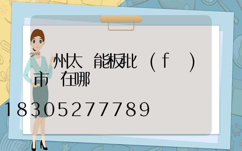 廣州太陽能板批發(fā)市場在哪