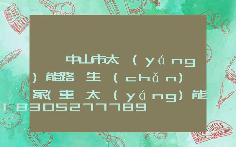 廣東中山市太陽(yáng)能路燈生產(chǎn)廠家(重慶太陽(yáng)能路燈生產(chǎn)廠家)