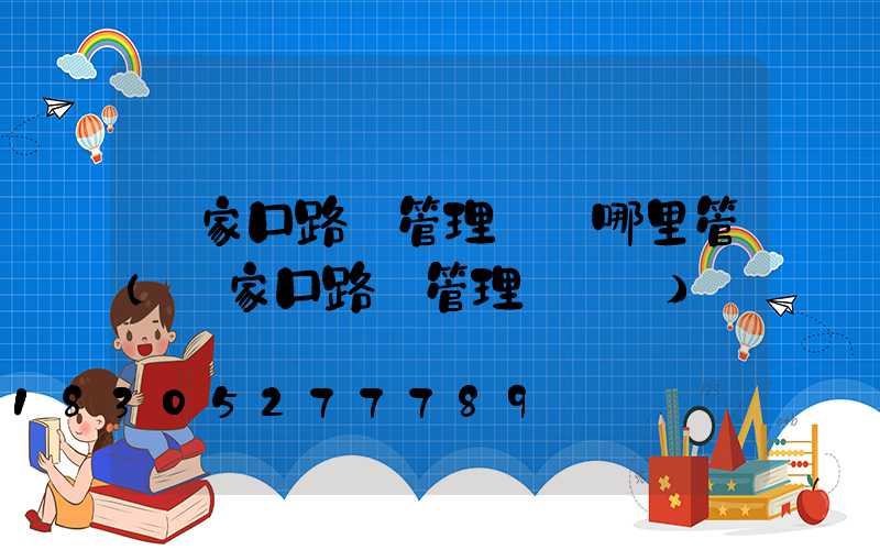 張家口路燈管理處歸哪里管(張家口路燈管理處電話)