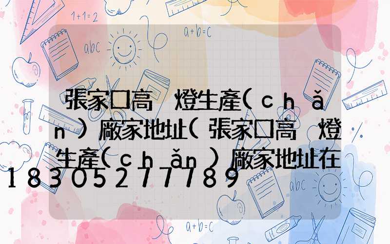 張家口高桿燈生產(chǎn)廠家地址(張家口高桿燈生產(chǎn)廠家地址在哪)