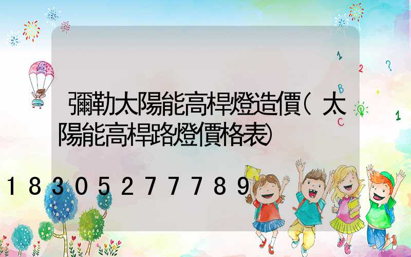 彌勒太陽能高桿燈造價(太陽能高桿路燈價格表)