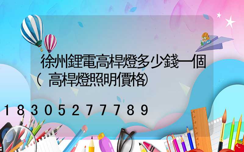 徐州鋰電高桿燈多少錢一個(高桿燈照明價格)