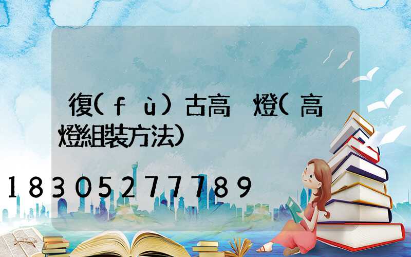 復(fù)古高桿燈(高桿燈組裝方法)