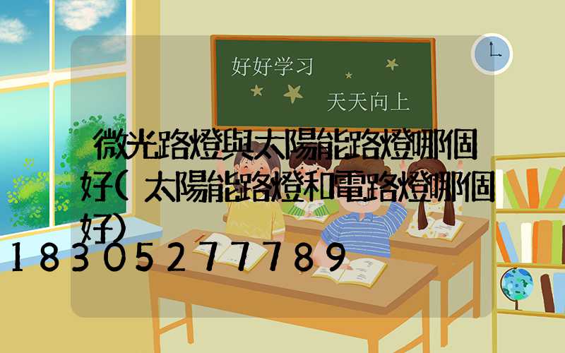 微光路燈與太陽能路燈哪個好(太陽能路燈和電路燈哪個好)