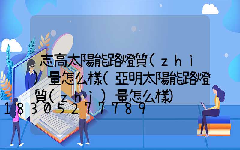 志高太陽能路燈質(zhì)量怎么樣(亞明太陽能路燈質(zhì)量怎么樣)