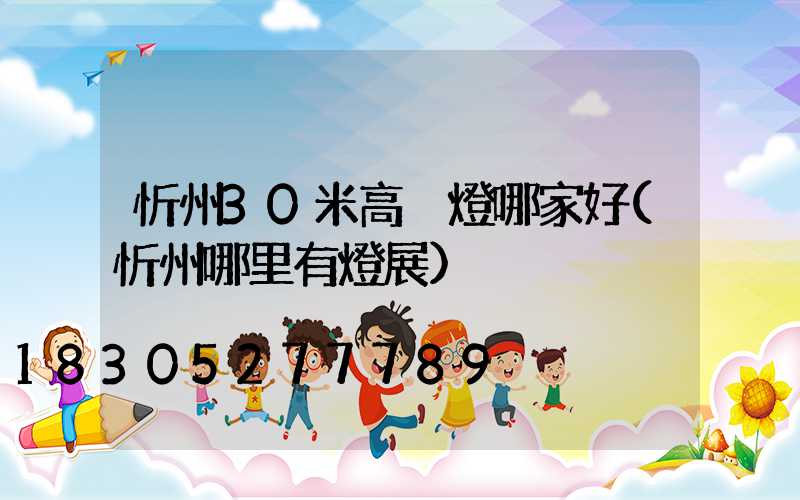 忻州30米高桿燈哪家好(忻州哪里有燈展)