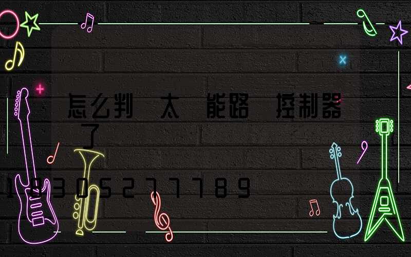 怎么判斷太陽能路燈控制器壞了