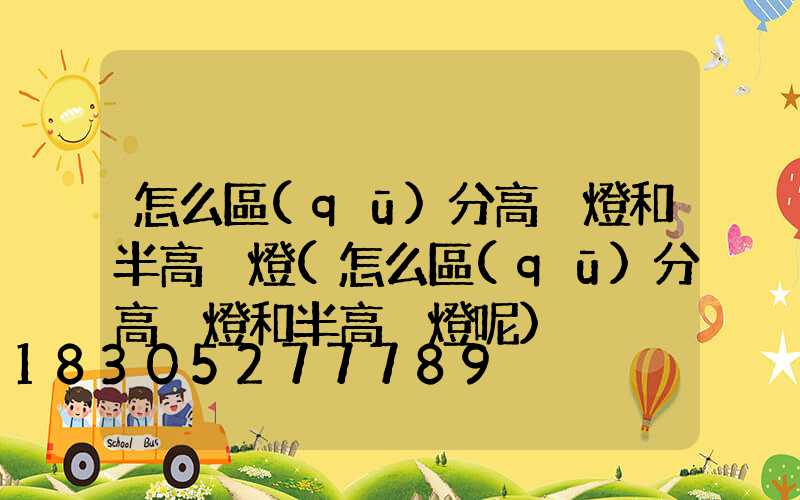 怎么區(qū)分高桿燈和半高桿燈(怎么區(qū)分高桿燈和半高桿燈呢)