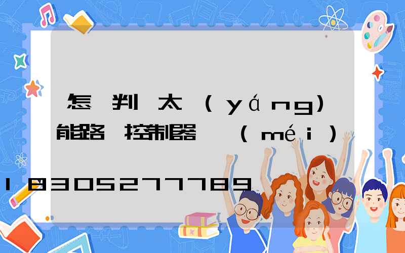 怎樣判斷太陽(yáng)能路燈控制器壞沒(méi)壞