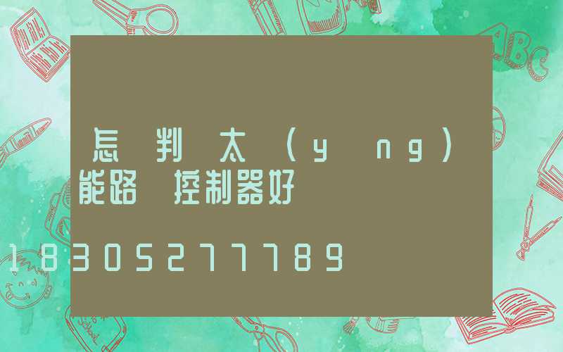 怎樣判斷太陽(yáng)能路燈控制器好壞