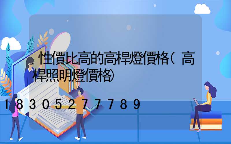性價比高的高桿燈價格(高桿照明燈價格)