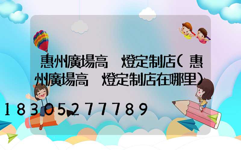 惠州廣場高桿燈定制店(惠州廣場高桿燈定制店在哪里)