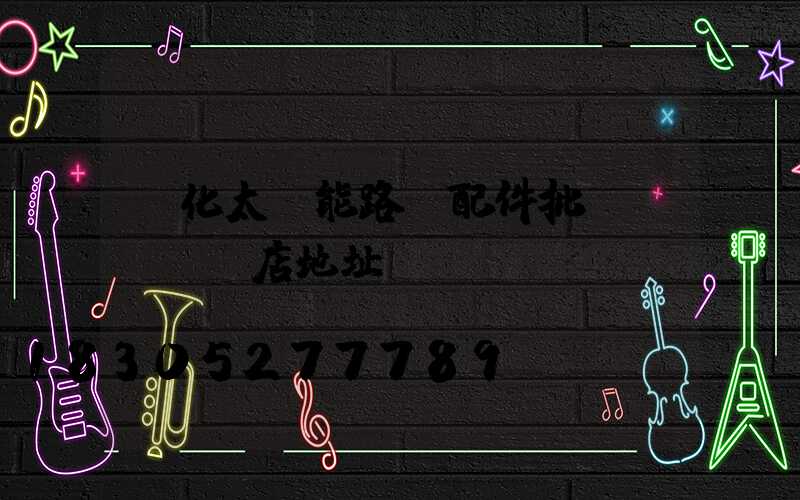 懷化太陽能路燈配件批發(fā)店地址