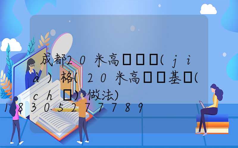 成都20米高桿燈價(jià)格(20米高桿燈基礎(chǔ)做法)