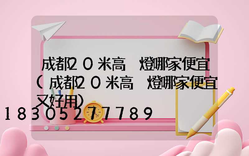 成都20米高桿燈哪家便宜(成都20米高桿燈哪家便宜又好用)