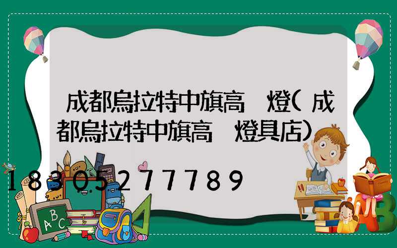 成都烏拉特中旗高桿燈(成都烏拉特中旗高桿燈具店)