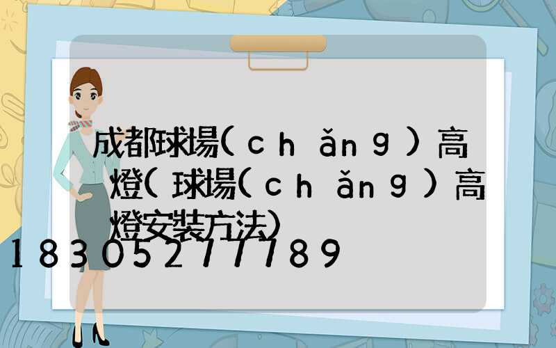 成都球場(chǎng)高桿燈(球場(chǎng)高桿燈安裝方法)