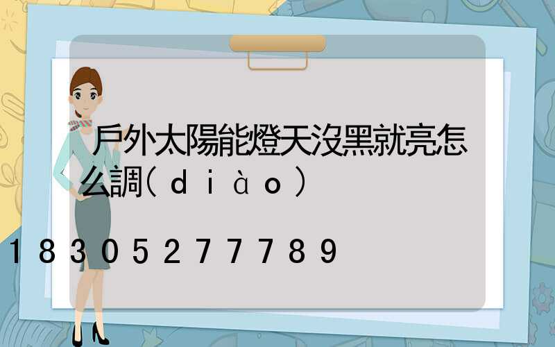 戶外太陽能燈天沒黑就亮怎么調(diào)