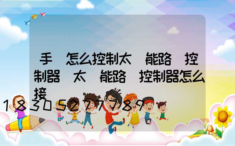 手機怎么控制太陽能路燈控制器(太陽能路燈控制器怎么接)