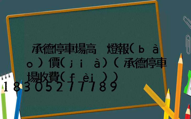 承德停車場高桿燈報(bào)價(jià)(承德停車場收費(fèi))