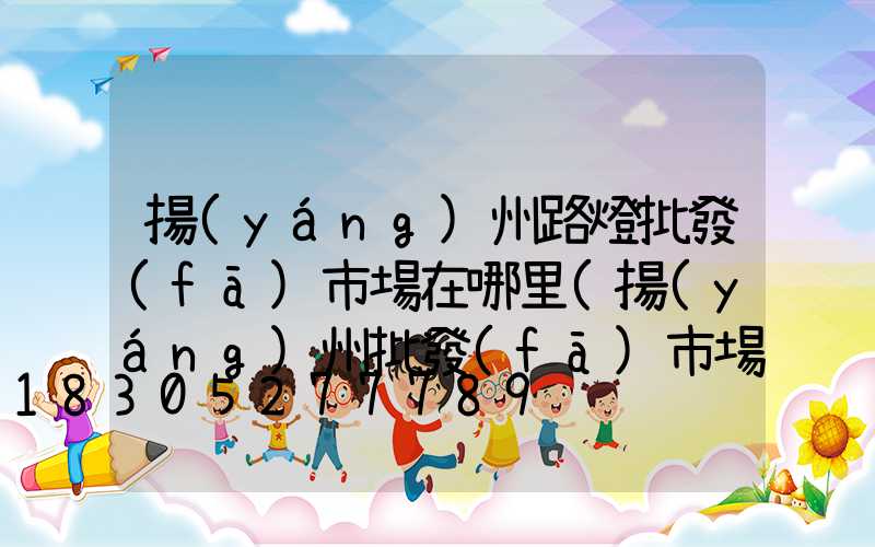 揚(yáng)州路燈批發(fā)市場在哪里(揚(yáng)州批發(fā)市場在哪里啊)