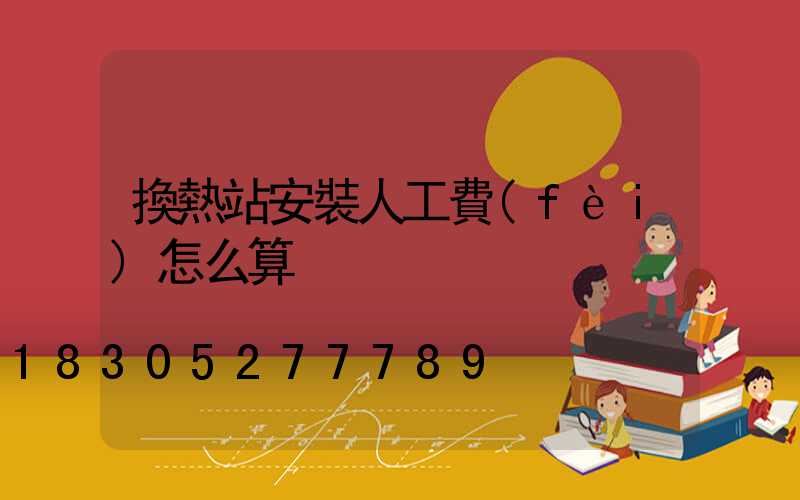 換熱站安裝人工費(fèi)怎么算