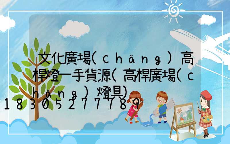 文化廣場(chǎng)高桿燈一手貨源(高桿廣場(chǎng)燈具)