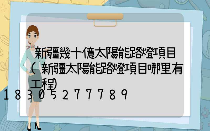 新疆幾十億太陽能路燈項目(新疆太陽能路燈項目哪里有工程)