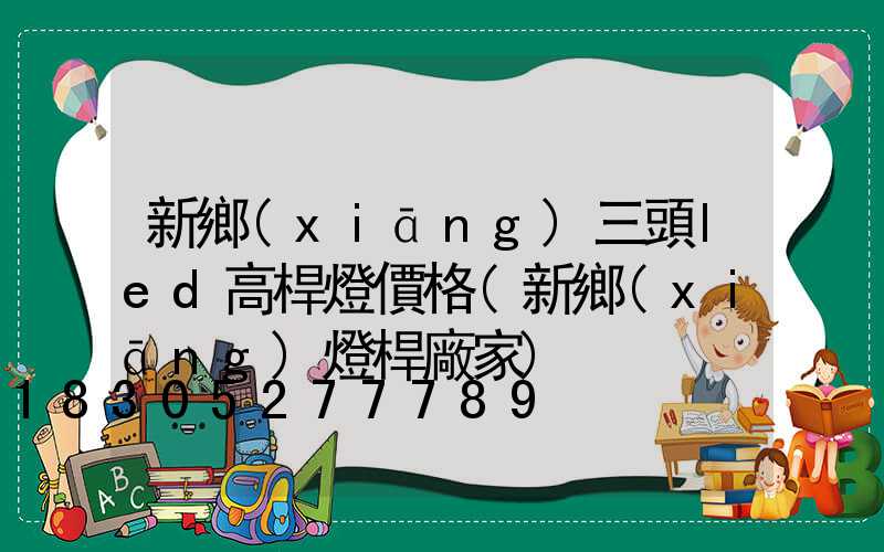 新鄉(xiāng)三頭led高桿燈價格(新鄉(xiāng)燈桿廠家)