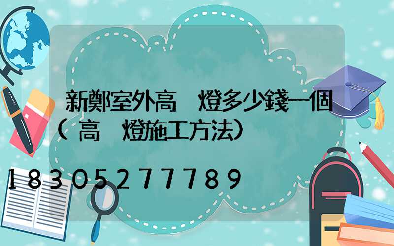 新鄭室外高桿燈多少錢一個(高桿燈施工方法)