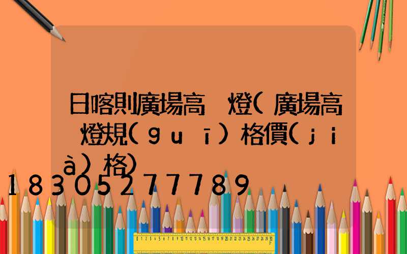 日喀則廣場高桿燈(廣場高桿燈規(guī)格價(jià)格)