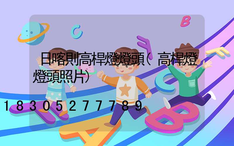 日喀則高桿燈燈頭(高桿燈燈頭照片)