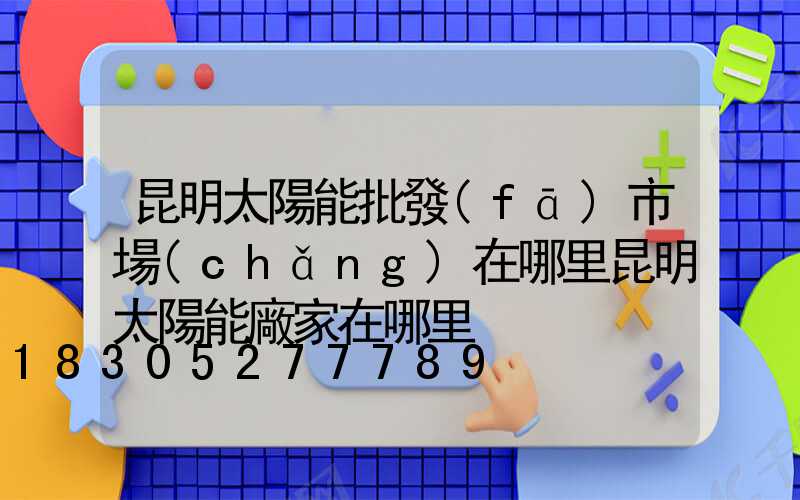 昆明太陽能批發(fā)市場(chǎng)在哪里昆明太陽能廠家在哪里