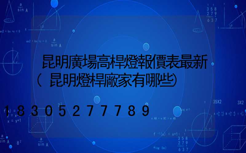昆明廣場高桿燈報價表最新(昆明燈桿廠家有哪些)