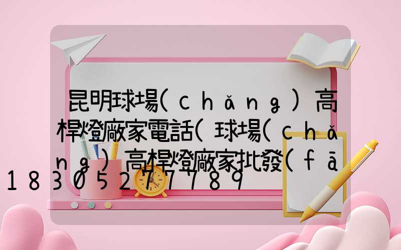 昆明球場(chǎng)高桿燈廠家電話(球場(chǎng)高桿燈廠家批發(fā))