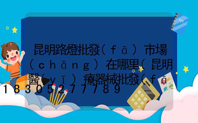 昆明路燈批發(fā)市場(chǎng)在哪里(昆明醫(yī)療器械批發(fā)市場(chǎng)在哪里)