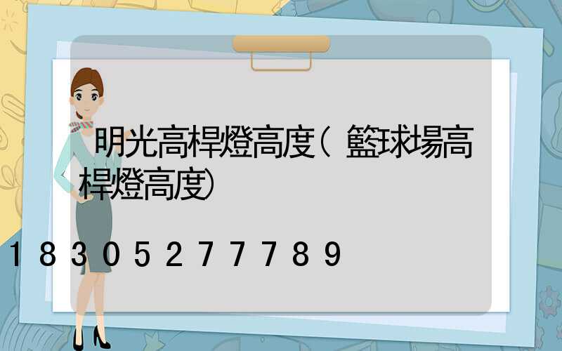 明光高桿燈高度(籃球場高桿燈高度)