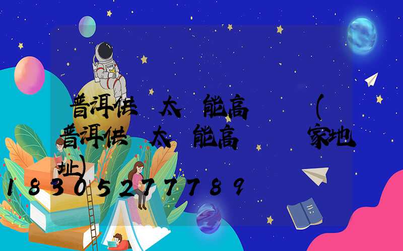 普洱供應太陽能高桿燈廠(普洱供應太陽能高桿燈廠家地址)