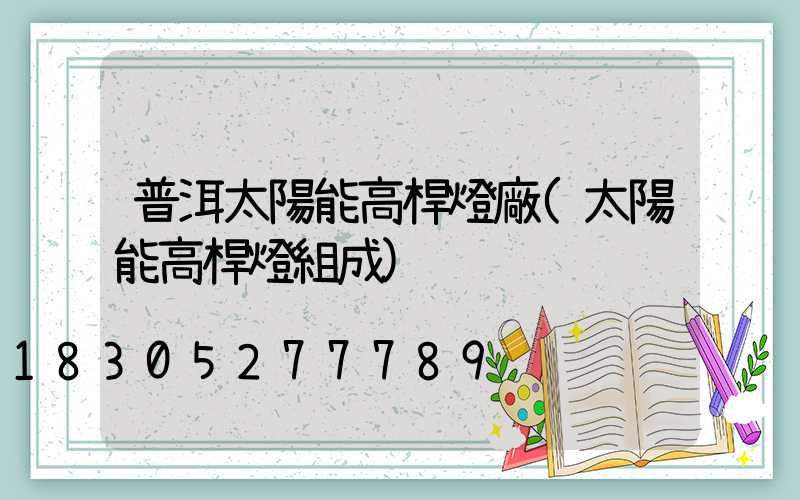 普洱太陽能高桿燈廠(太陽能高桿燈組成)