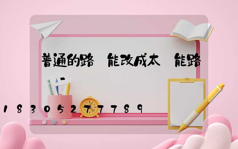 普通的路燈能改成太陽能路燈嗎-