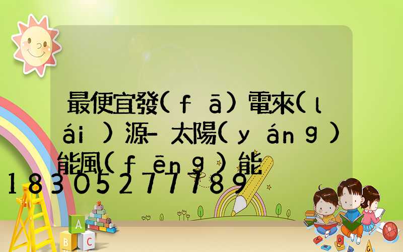 最便宜發(fā)電來(lái)源-太陽(yáng)能風(fēng)能
