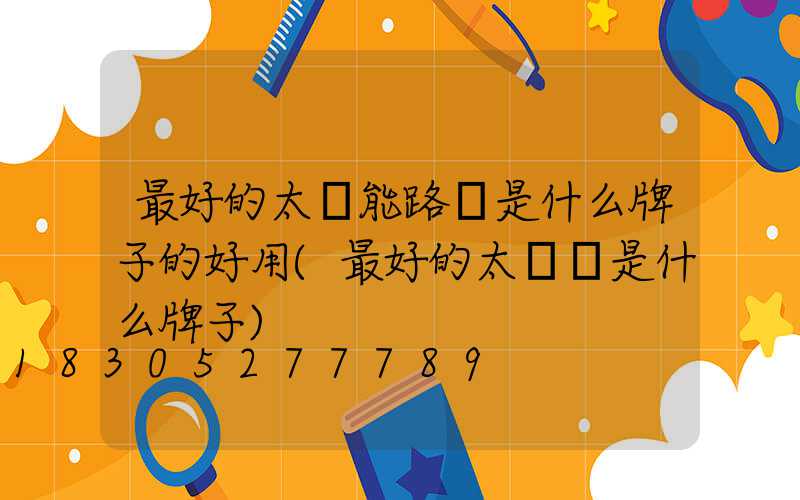 最好的太陽能路燈是什么牌子的好用(最好的太陽鏡是什么牌子)