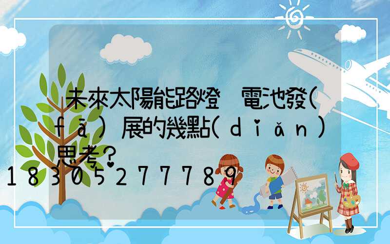 未來太陽能路燈鋰電池發(fā)展的幾點(diǎn)思考？