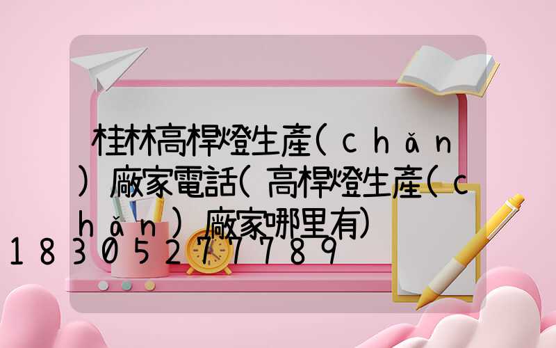 桂林高桿燈生產(chǎn)廠家電話(高桿燈生產(chǎn)廠家哪里有)