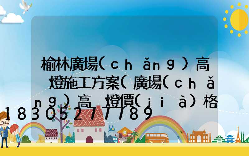 榆林廣場(chǎng)高桿燈施工方案(廣場(chǎng)高桿燈價(jià)格)